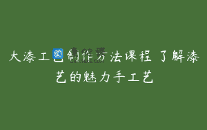 大漆工艺制作方法课程 了解漆艺的魅力手工艺
