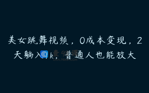 美女跳舞视频，0成本变现，2天躺入1k，普通人也能放大