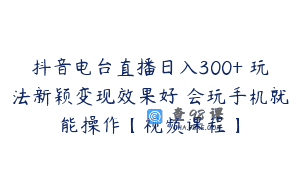 抖音电台直播日入300+ 玩法新颖变现效果好 会玩手机就能操作【视频课程】