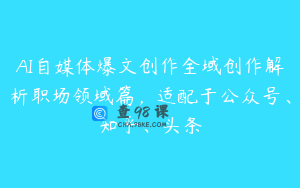 AI自媒体爆文创作全域创作解析职场领域篇，适配于公众号、知乎、头条