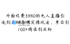外面收费3980的无人直播引流创业粉落地实操玩法，单日引100+精准创业粉