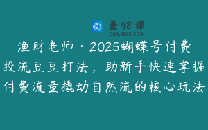 渔财老师·2025蝴蝶号付费投流豆豆打法，助新手快速掌握付费流量撬动自然流的核心玩法