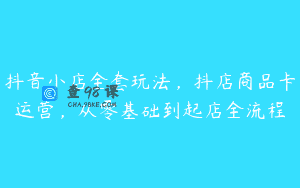 抖音小店全套玩法，抖店商品卡运营，从零基础到起店全流程