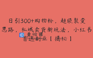 日引300+购物粉，超级裂变思路，私域卖货新玩法，小红书首选副业【揭秘】