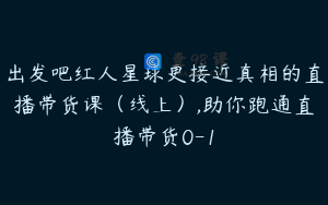 出发吧红人星球更接近真相的直播带货课（线上）,助你跑通直播带货0-1