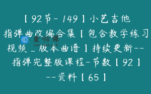 【92节-￥149】小艺吉他指弹曲改编合集【包含教学练习视频_版本曲谱】持续更新–指弹完整版课程-节数【92】–资料【65】