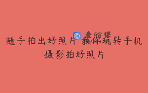 随手拍出好照片 教你玩转手机摄影拍好照片