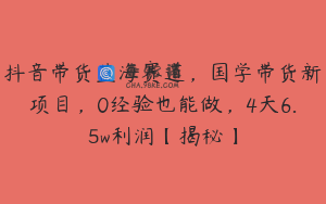 抖音带货蓝海赛道，国学带货新项目，0经验也能做，4天6.5w利润【揭秘】