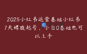 2025小红书运营基础小红书7天螺旋起号，小白0基础也可以上手