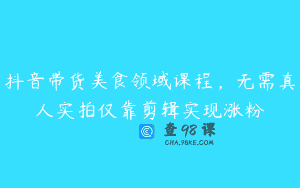 抖音带货美食领域课程，无需真人实拍仅靠剪辑实现涨粉