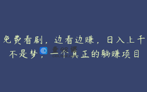 免费看剧,边看边赚,日入上千不是梦,一个真正的躺赚项目