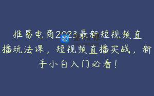 推易电商2023最新短视频直播玩法课，短视频直播实战，新手小白入门必看！