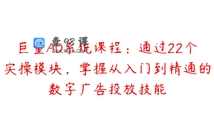 巨量AD系统课程：通过22个实操模块，掌握从入门到精通的数字广告投放技能