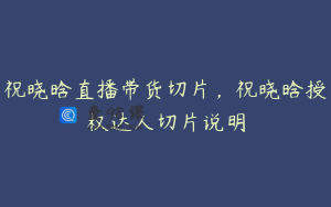 祝晓晗直播带货切片，祝晓晗授权达人切片说明