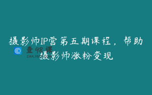 摄影师IP营第五期课程，帮助摄影师涨粉变现