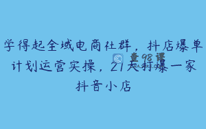 学得起全域电商社群，抖店爆单计划运营实操，21天打爆一家抖音小店