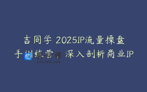 吉同学・2025IP流量操盘手训练营，深入剖析商业IP