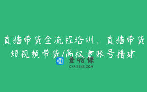 直播带货全流程培训，直播带货短视频带货/高权重账号措建