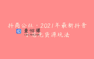 抖商公社·2021年最新抖音小店无货源玩法