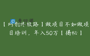 【网创终极路】做项目不如做项目培训，年入50万【揭秘】