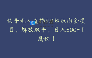 快手无人直播9.9知识淘金项目,解放双手,日入500+【揭秘】
