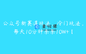 公众号新赛道玩法，冷门玩法，每天10分钟条条10W+【