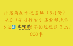 抖店商品卡运营班（8月份），从0-1学习抖音小店全部操作方法，不直播不拍短视频日出1000单