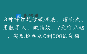 8种抖音起号破冰法，蹭热点、用数字人、做特效，7天冷启动，实现粉丝从0到500的突破