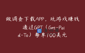 做调查下载APP，玩游戏赚钱–通过GPT（Get-Paid-To）每单100美元