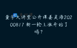量学大讲堂公开课姜灵海20200817 新一轮上涨开始了吗？