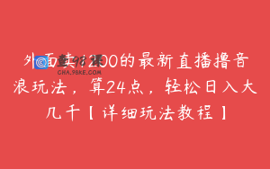 外面卖1200的最新直播撸音浪玩法，算24点，轻松日入大几千【详细玩法教程】