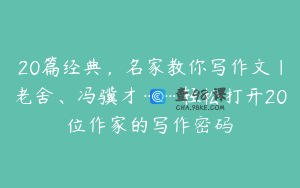 20篇经典，名家教你写作文｜老舍、冯骥才……轻松打开20位作家的写作密码
