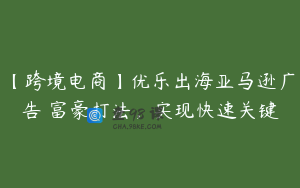 【跨境电商】优乐出海亚马逊广告 富豪打法，实现快速关键