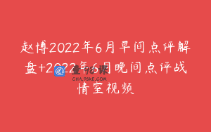 赵博2022年6月早间点评解盘+2022年6月晚间点评战情室视频