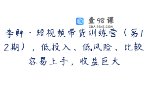 李鲆·短视频带货训练营(第12期),低投入、低风险、比较容易上手,收益巨大