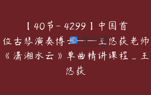 【40节-￥4299】中国首位古琴演奏博士——王悠荻老师《潇湘水云》单曲精讲课程_王悠荻