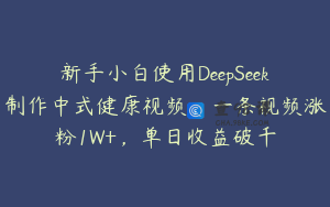 新手小白使用DeepSeek制作中式健康视频，一条视频涨粉1W+，单日收益破千