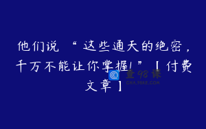 他们说 “ 这些通天的绝密,千万不能让你掌握! ”【付费文章】