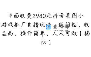 市面收费2980元抖音星图小游戏推广自撸玩法，低门槛，收益高，操作简单，人人可做【揭秘】
