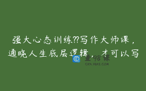 强大心态训练??写作大师课，通晓人生底层逻辑，才可以写