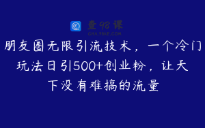 朋友圈无限引流技术，一个冷门玩法日引500+创业粉，让天下没有难搞的流量