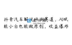 抖音汽车解说评测赛道，AI赋能小白也能做原创，收益爆炸