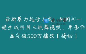 最新暴力起号方式，利用AI一键生成科目三跳舞视频，单条作品突破500万播放【揭秘】