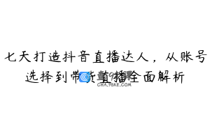 七天打造抖音直播达人，从账号选择到带货直播全面解析