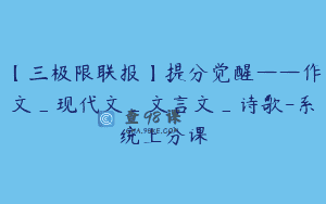 【三极限联报】提分觉醒——作文_现代文_文言文_诗歌-系统上分课