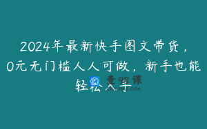 2024年最新快手图文带货，0元无门槛人人可做，新手也能轻松入手