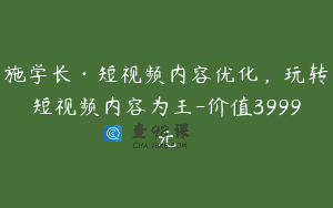 施学长·短视频内容优化，玩转短视频内容为王-价值3999元