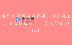 治愈系视频情感赛道，冷门玩法，小白轻松上手，日入可达1000+