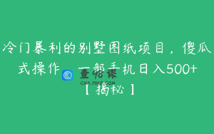 冷门暴利的别墅图纸项目，傻瓜式操作，一部手机日入500+【揭秘】