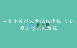 二蛋小说推文全流程课程-小说推文零基础教程